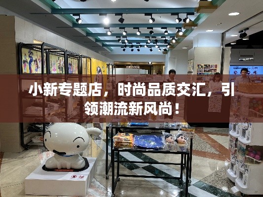 小新专题店，时尚品质交汇，引领潮流新风尚！