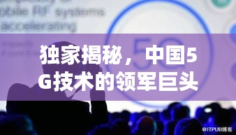 独家揭秘，中国5G技术的领军巨头，引领行业迈向新时代