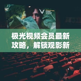 极光视频会员最新攻略，解锁观影新体验！