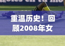 重温历史！回顾2008年女排联赛精彩瞬间，尽在百度！