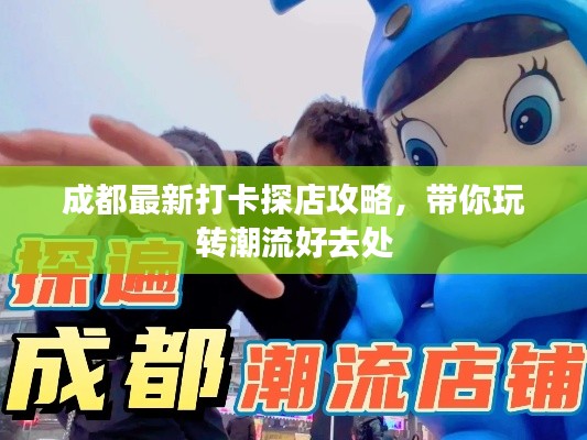 成都最新打卡探店攻略，带你玩转潮流好去处
