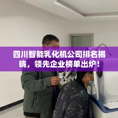 四川智能乳化机公司排名揭晓，领先企业榜单出炉！
