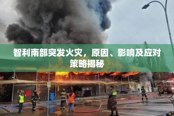 智利南部突发火灾，原因、影响及应对策略揭秘
