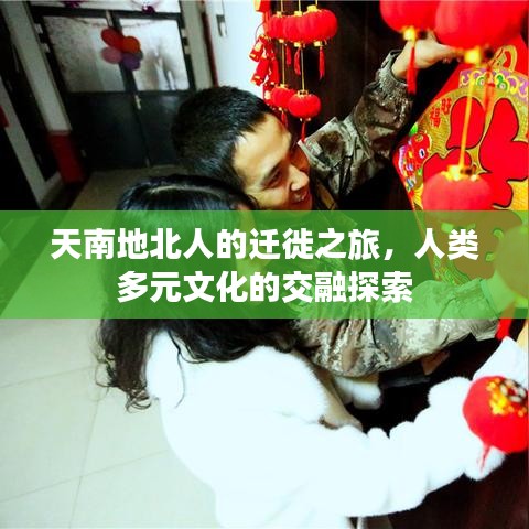天南地北人的迁徙之旅，人类多元文化的交融探索