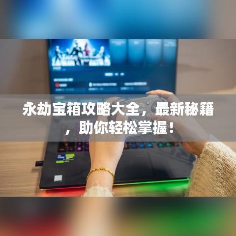 永劫宝箱攻略大全，最新秘籍，助你轻松掌握！