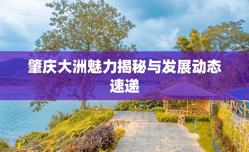 肇庆大洲魅力揭秘与发展动态速递