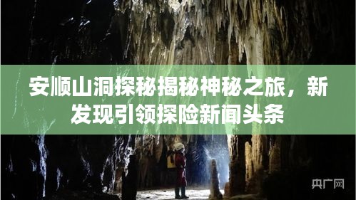 安顺山洞探秘揭秘神秘之旅，新发现引领探险新闻头条