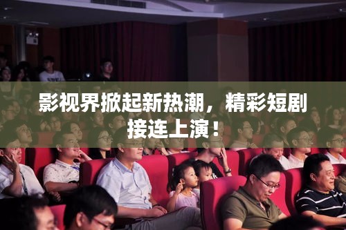 影视界掀起新热潮，精彩短剧接连上演！