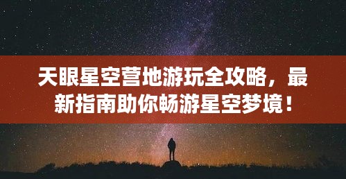 天眼星空营地游玩全攻略，最新指南助你畅游星空梦境！