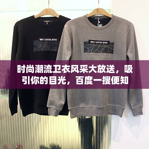 时尚潮流卫衣风采大放送，吸引你的目光，百度一搜便知