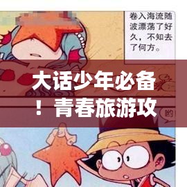 大话少年必备！青春旅游攻略，畅游无限景点！