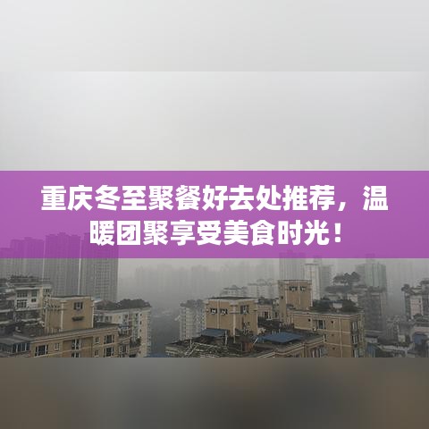 重庆冬至聚餐好去处推荐，温暖团聚享受美食时光！