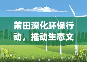 莆田深化环保行动，推动生态文明建设跃上新台阶，积极落实中央环保督查