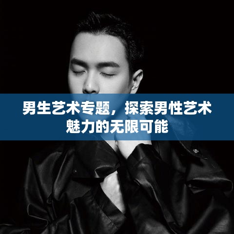 男生艺术专题，探索男性艺术魅力的无限可能