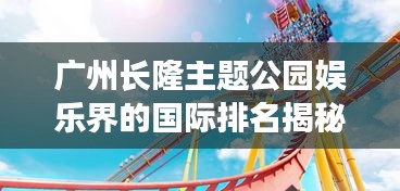 广州长隆主题公园娱乐界的国际排名揭秘