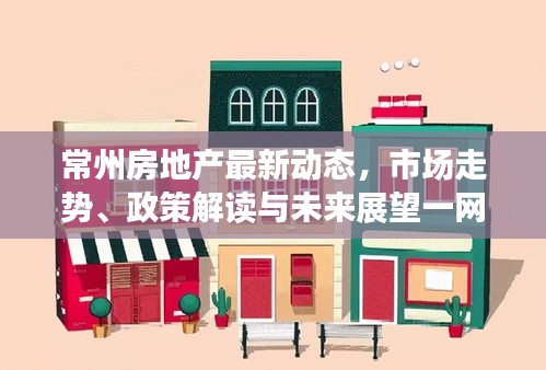 常州房地产最新动态，市场走势、政策解读与未来展望一网打尽