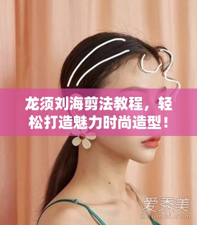 龙须刘海剪法教程，轻松打造魅力时尚造型！
