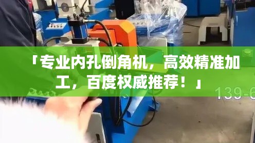 「专业内孔倒角机，高效精准加工，百度权威推荐！」