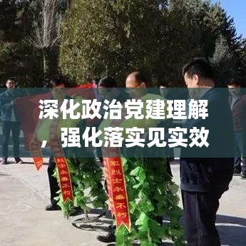 深化政治党建理解，强化落实见实效行动