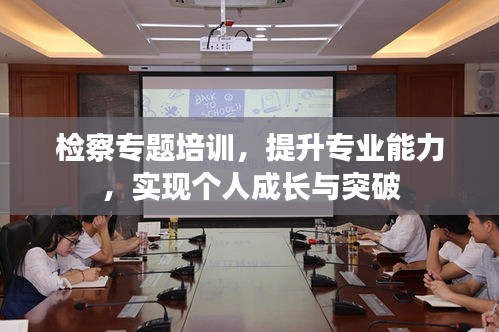 检察专题培训，提升专业能力，实现个人成长与突破