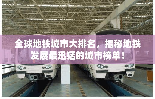 全球地铁城市大排名，揭秘地铁发展最迅猛的城市榜单！