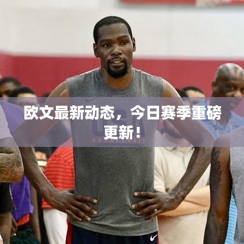 欧文最新动态，今日赛季重磅更新！
