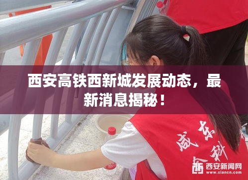 西安高铁西新城发展动态，最新消息揭秘！