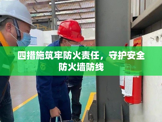 四措施筑牢防火责任，守护安全防火墙防线