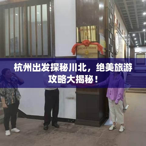 杭州出发探秘川北，绝美旅游攻略大揭秘！
