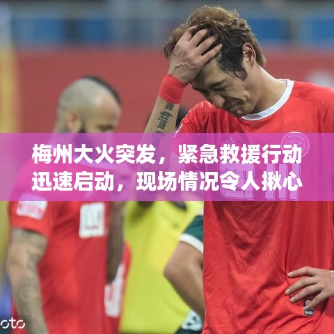 梅州大火突发，紧急救援行动迅速启动，现场情况令人揪心