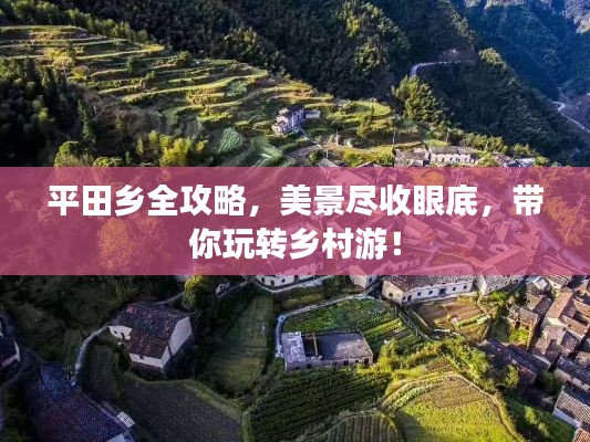 平田乡全攻略，美景尽收眼底，带你玩转乡村游！