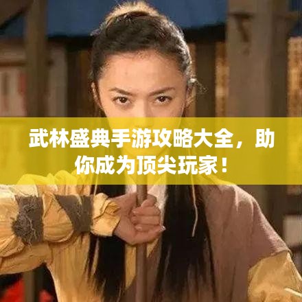 武林盛典手游攻略大全，助你成为顶尖玩家！