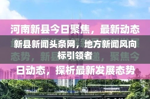 新县新闻头条网，地方新闻风向标引领者