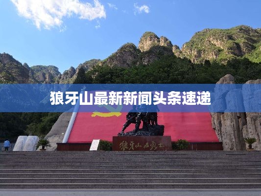 狼牙山最新新闻头条速递
