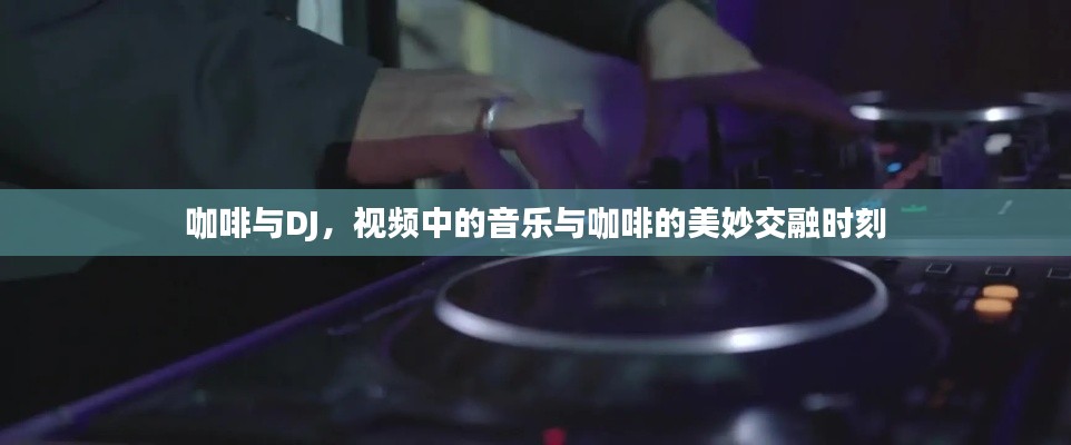 咖啡与DJ，视频中的音乐与咖啡的美妙交融时刻