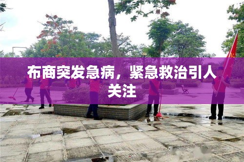 布商突发急病，紧急救治引人关注