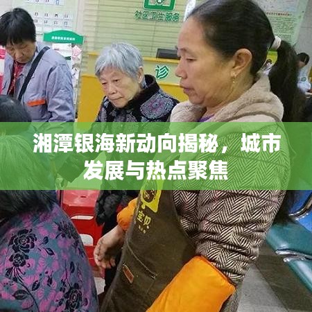 湘潭银海新动向揭秘，城市发展与热点聚焦