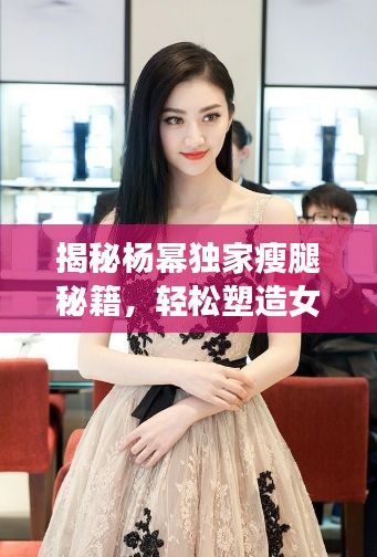 揭秘杨幂独家瘦腿秘籍，轻松塑造女神级完美身材曲线