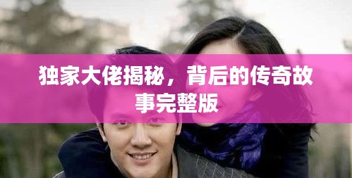 独家大佬揭秘，背后的传奇故事完整版