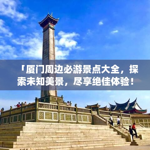「厦门周边必游景点大全，探索未知美景，尽享绝佳体验！」