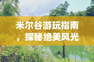 米尔谷游玩指南，探秘绝美风光，畅游自然仙境！