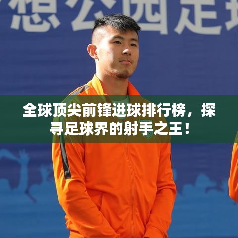 全球顶尖前锋进球排行榜，探寻足球界的射手之王！