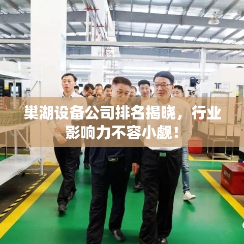 巢湖设备公司排名揭晓，行业影响力不容小觑！