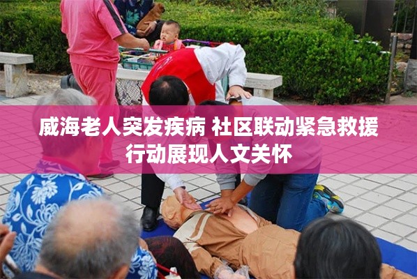 威海老人突发疾病 社区联动紧急救援行动展现人文关怀