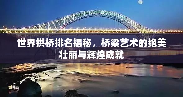 世界拱桥排名揭秘，桥梁艺术的绝美壮丽与辉煌成就