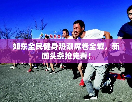 如东全民健身热潮席卷全城，新闻头条抢先看！