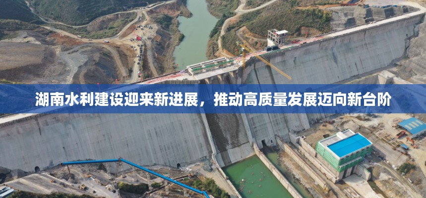 湖南水利建设迎来新进展，推动高质量发展迈向新台阶