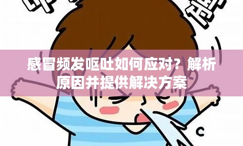 感冒频发呕吐如何应对？解析原因并提供解决方案
