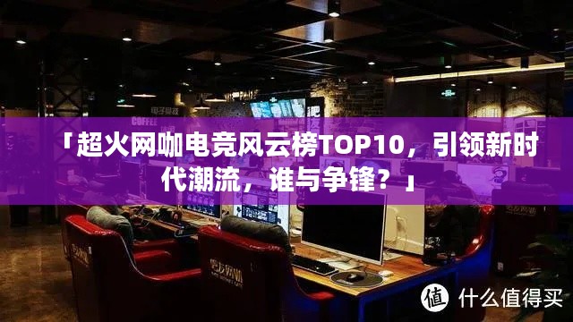 「超火网咖电竞风云榜TOP10，引领新时代潮流，谁与争锋？」