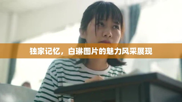 独家记忆，白琳图片的魅力风采展现